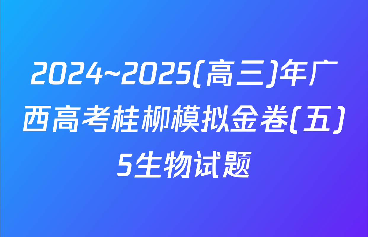2024~2025(高三)年广西高考桂柳模拟金卷(五)5生物试题