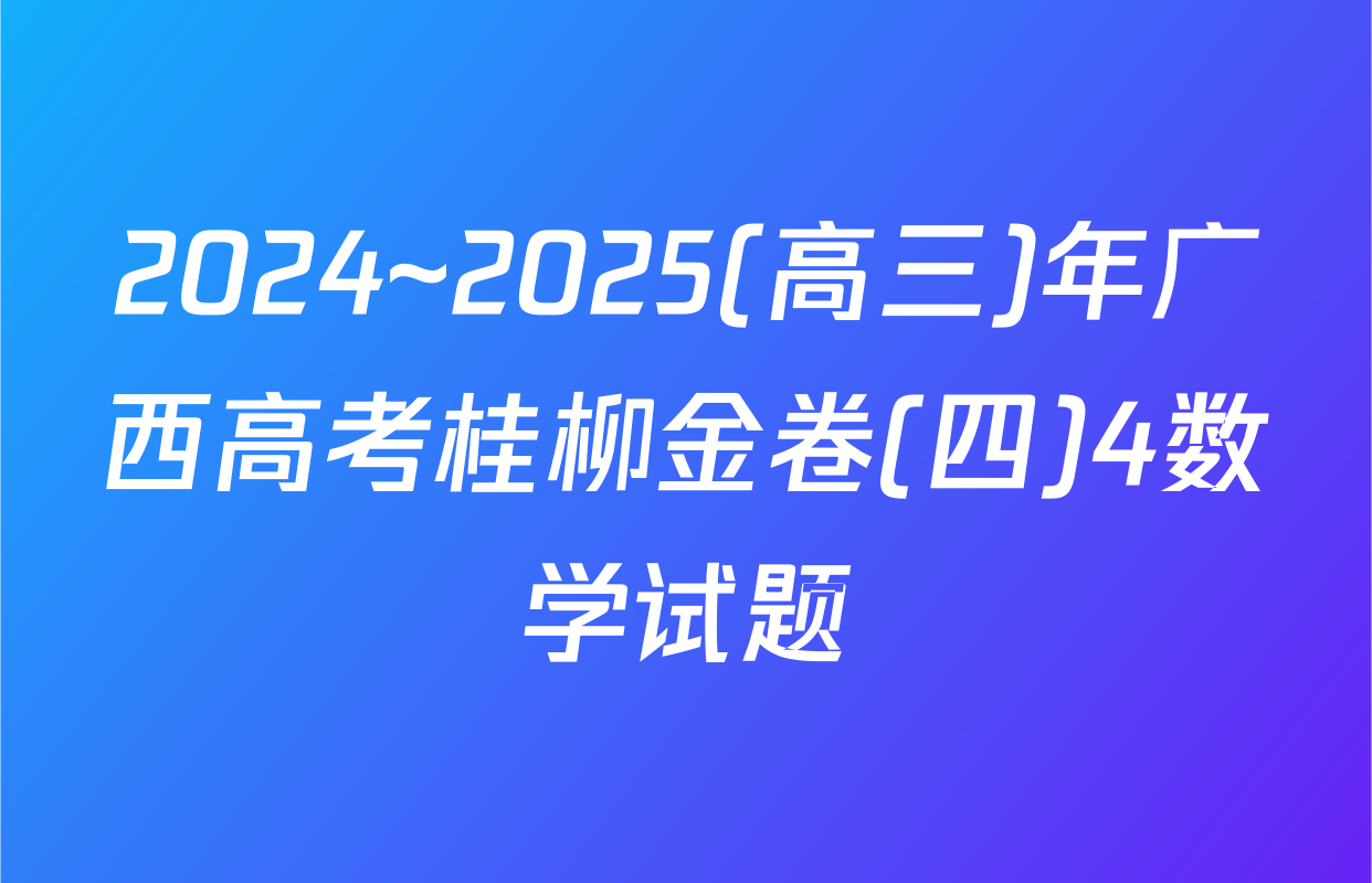 2024~2025(高三)年广西高考桂柳金卷(四)4数学试题