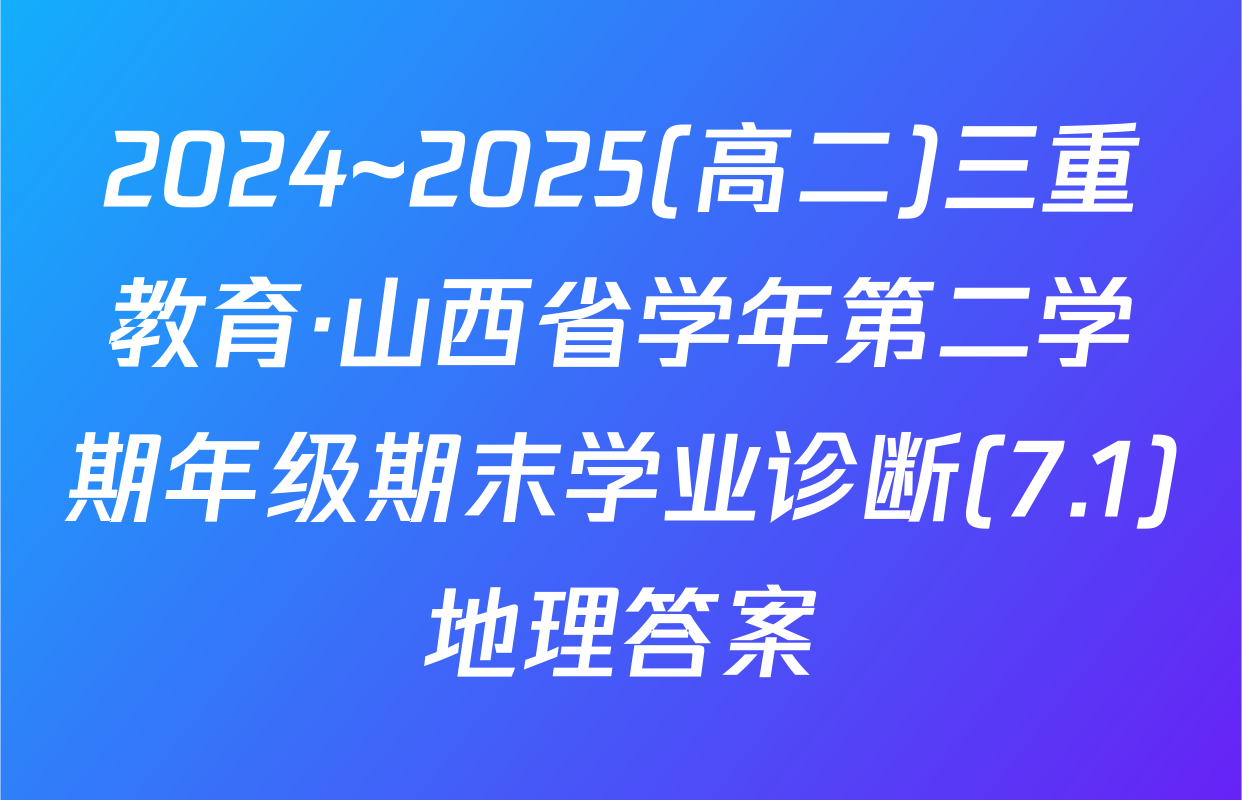 2024~2025(高二)三重教育·山西省学年第二学期年级期末学业诊断(7.1)地理答案