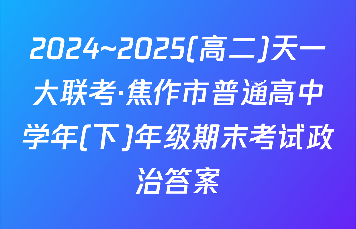 2024~2025(高二)天一大联考·焦作市普通高中学年(下)年级期末考试政治答案