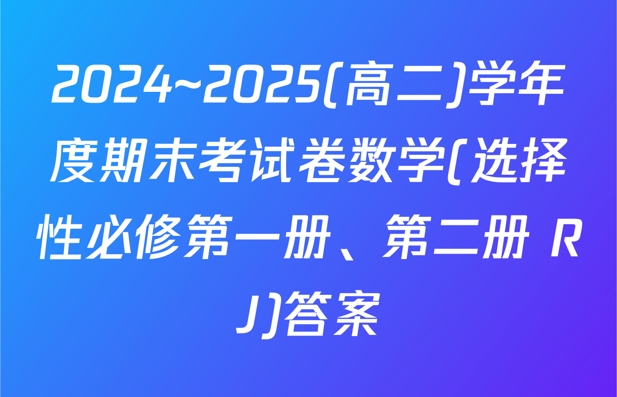 2024~2025(高二)学年度期末考试卷数学(选择性必修第一册、第二册 RJ)答案