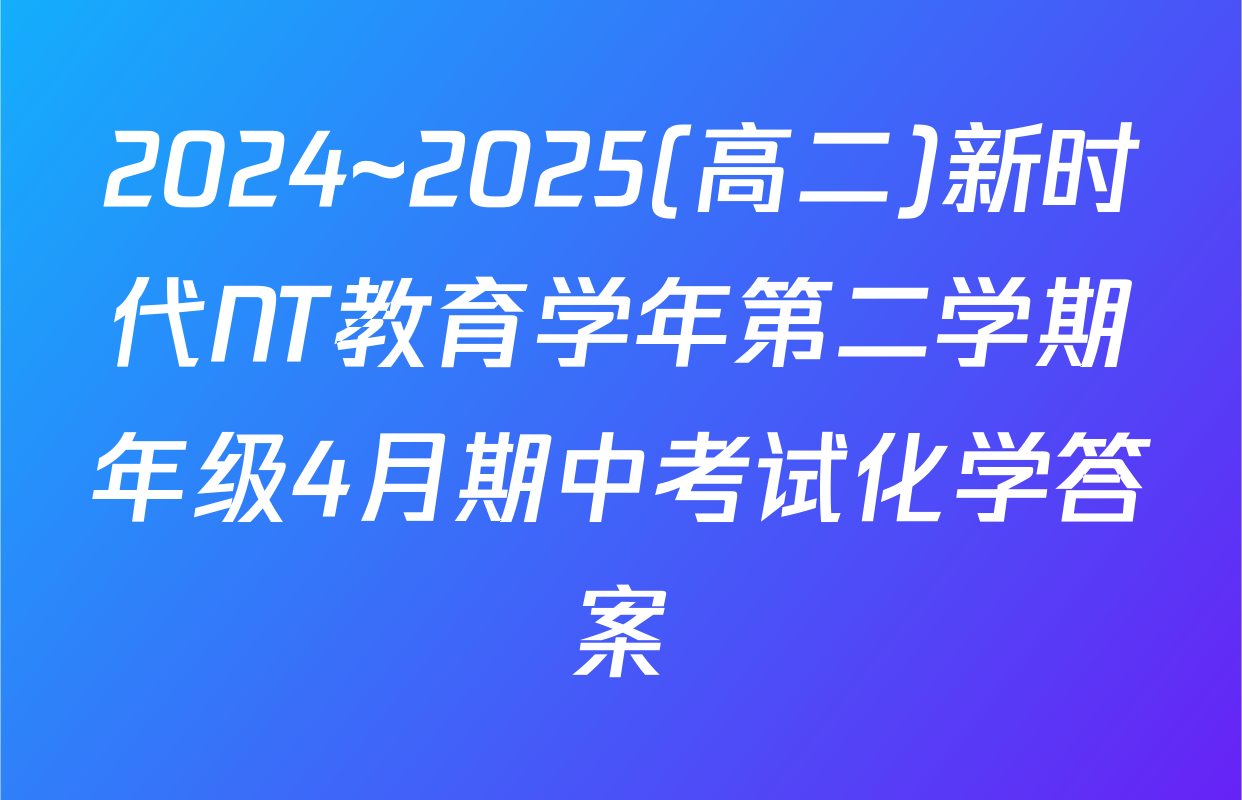 2024~2025(高二)新时代NT教育学年第二学期年级4月期中考试化学答案