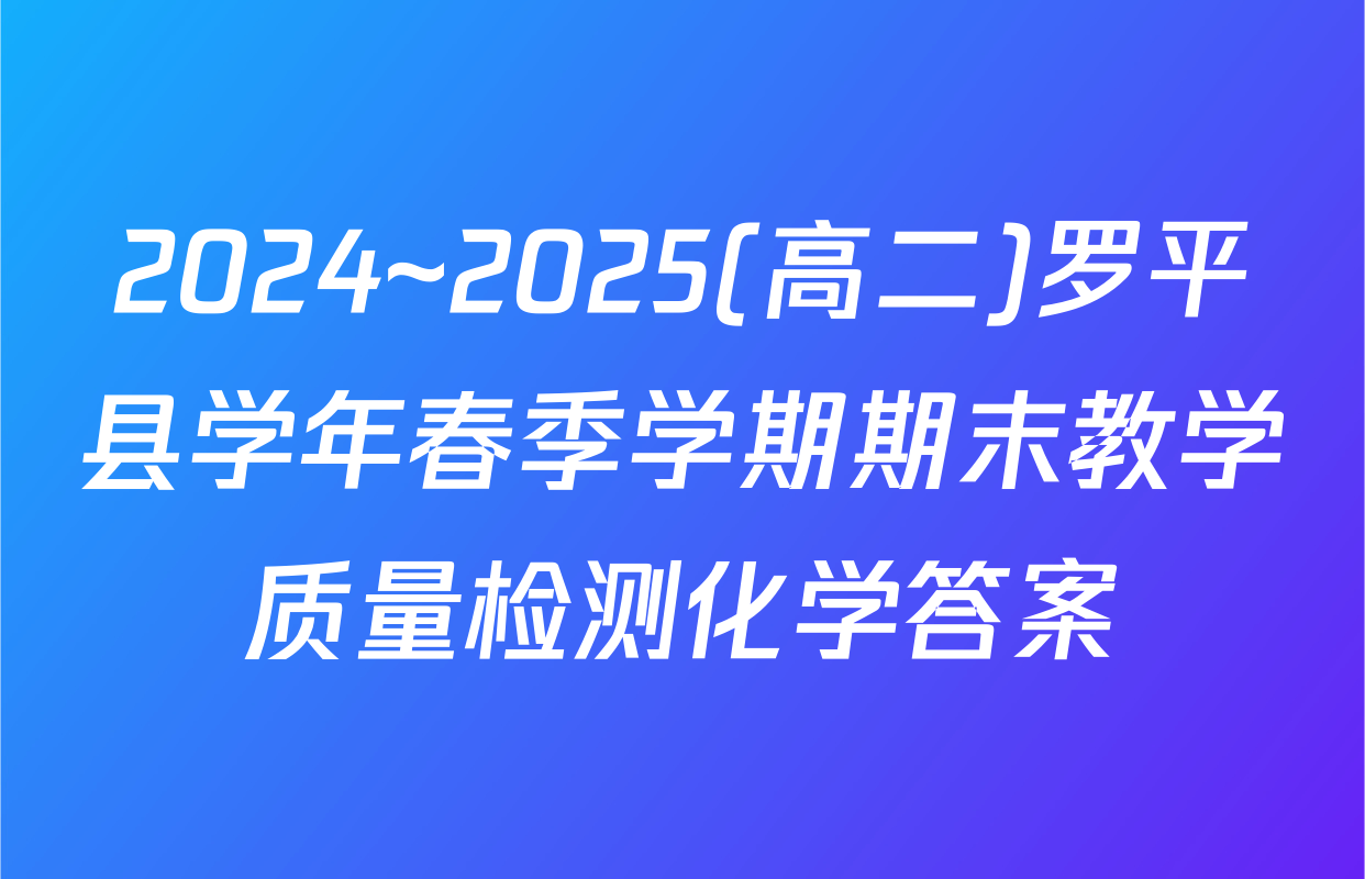 2024~2025(高二)罗平县学年春季学期期末教学质量检测化学答案
