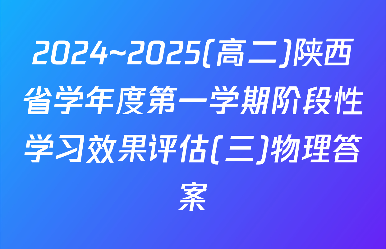 2024~2025(高二)陕西省学年度第一学期阶段性学习效果评估(三)物理答案