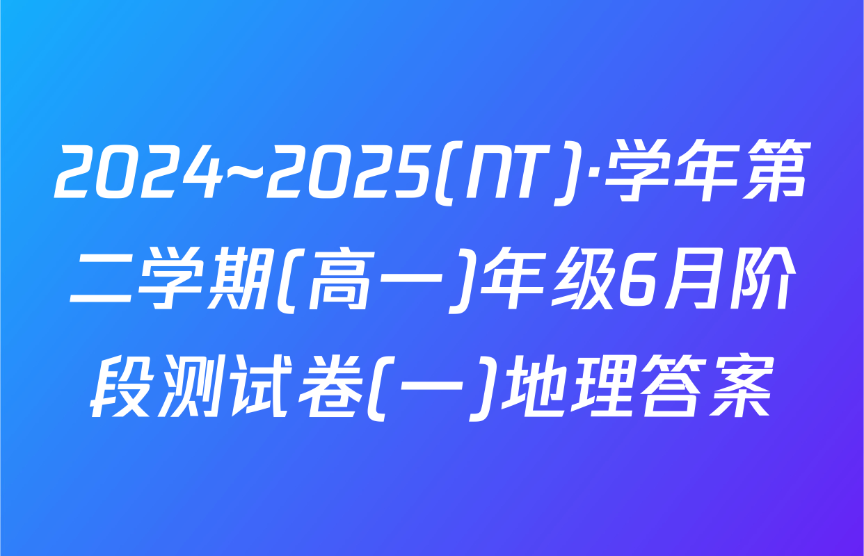 2024~2025(NT)·学年第二学期(高一)年级6月阶段测试卷(一)地理答案