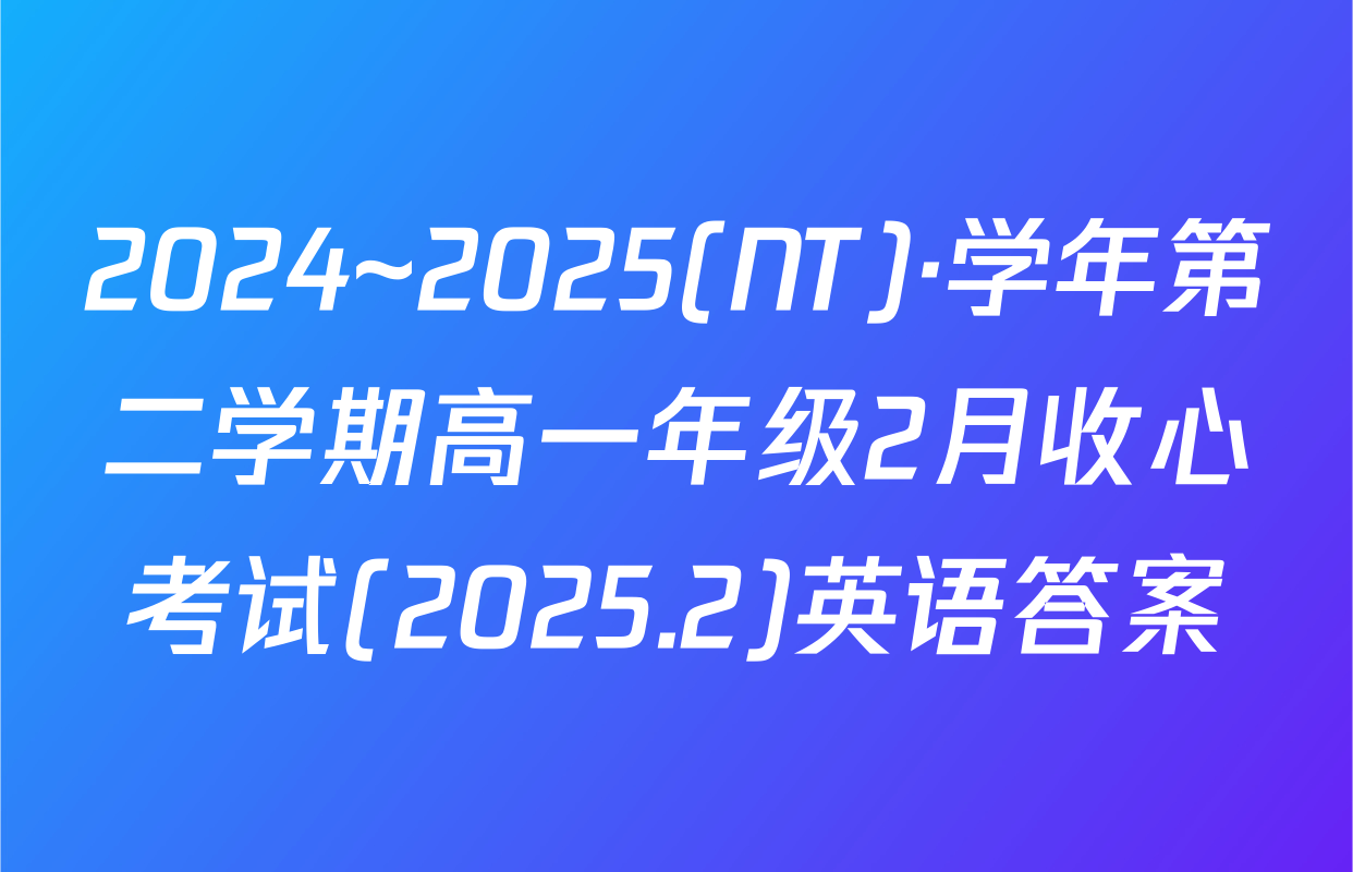 2024~2025(NT)·学年第二学期高一年级2月收心考试(2025.2)英语答案