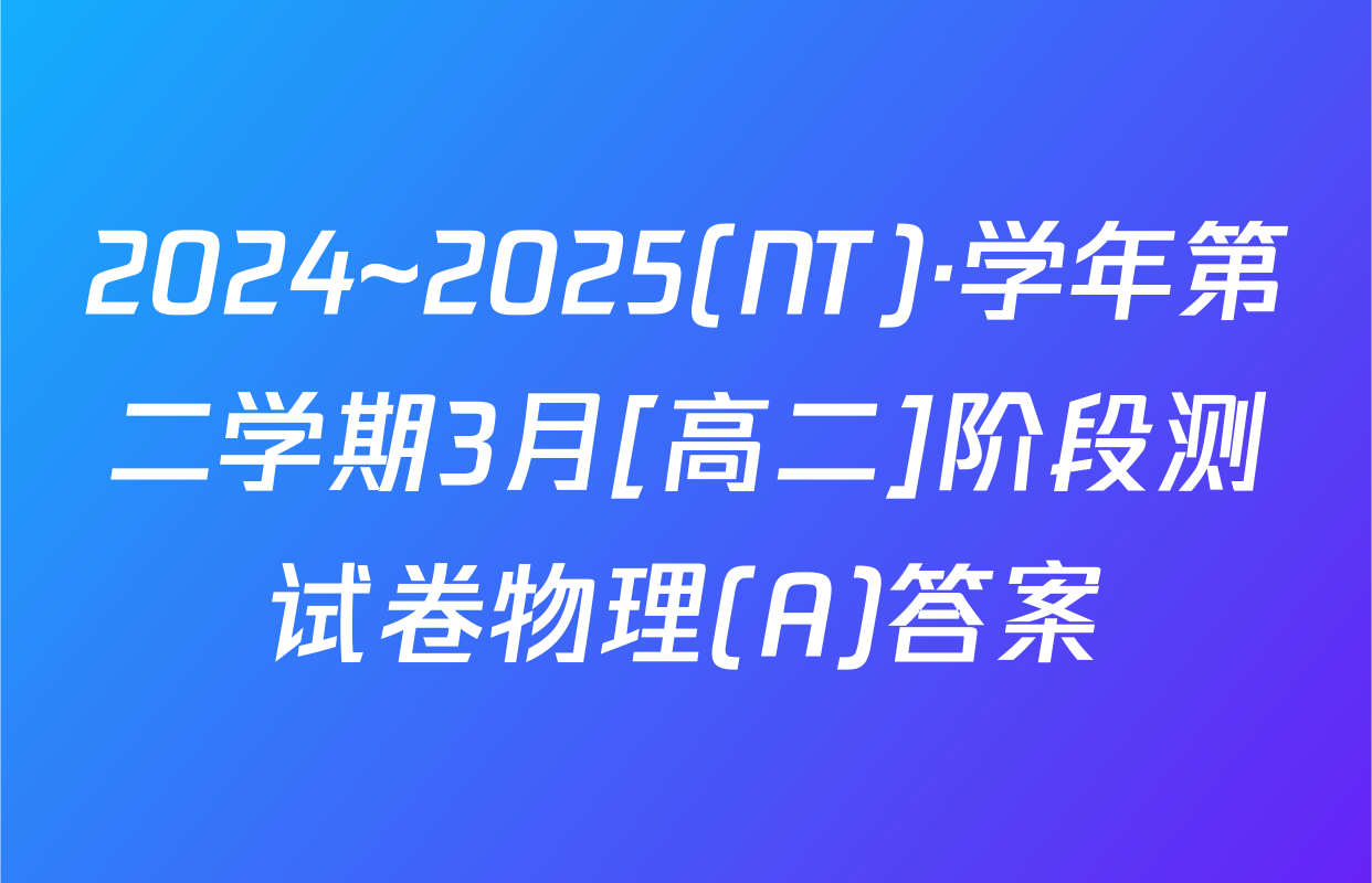 2024~2025(NT)·学年第二学期3月[高二]阶段测试卷物理(A)答案