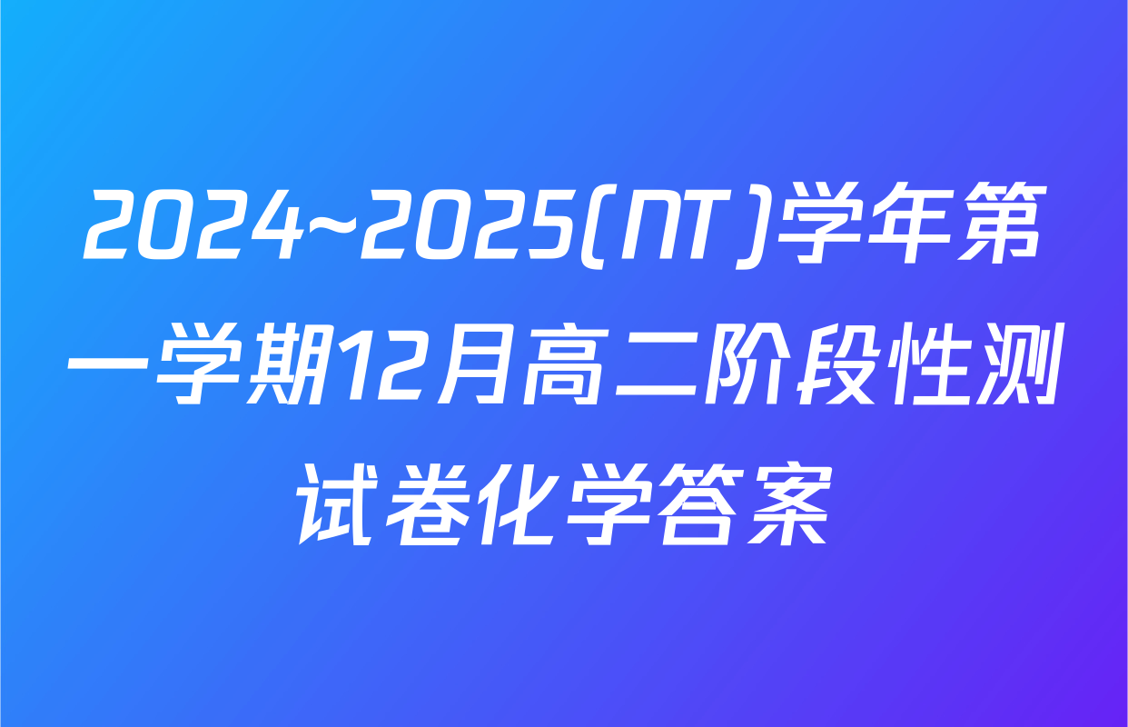 2024~2025(NT)学年第一学期12月高二阶段性测试卷化学答案