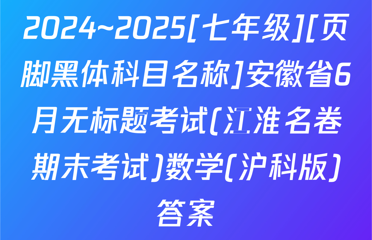2024~2025[七年级][页脚黑体科目名称]安徽省6月无标题考试(江淮名卷期末考试)数学(沪科版)答案