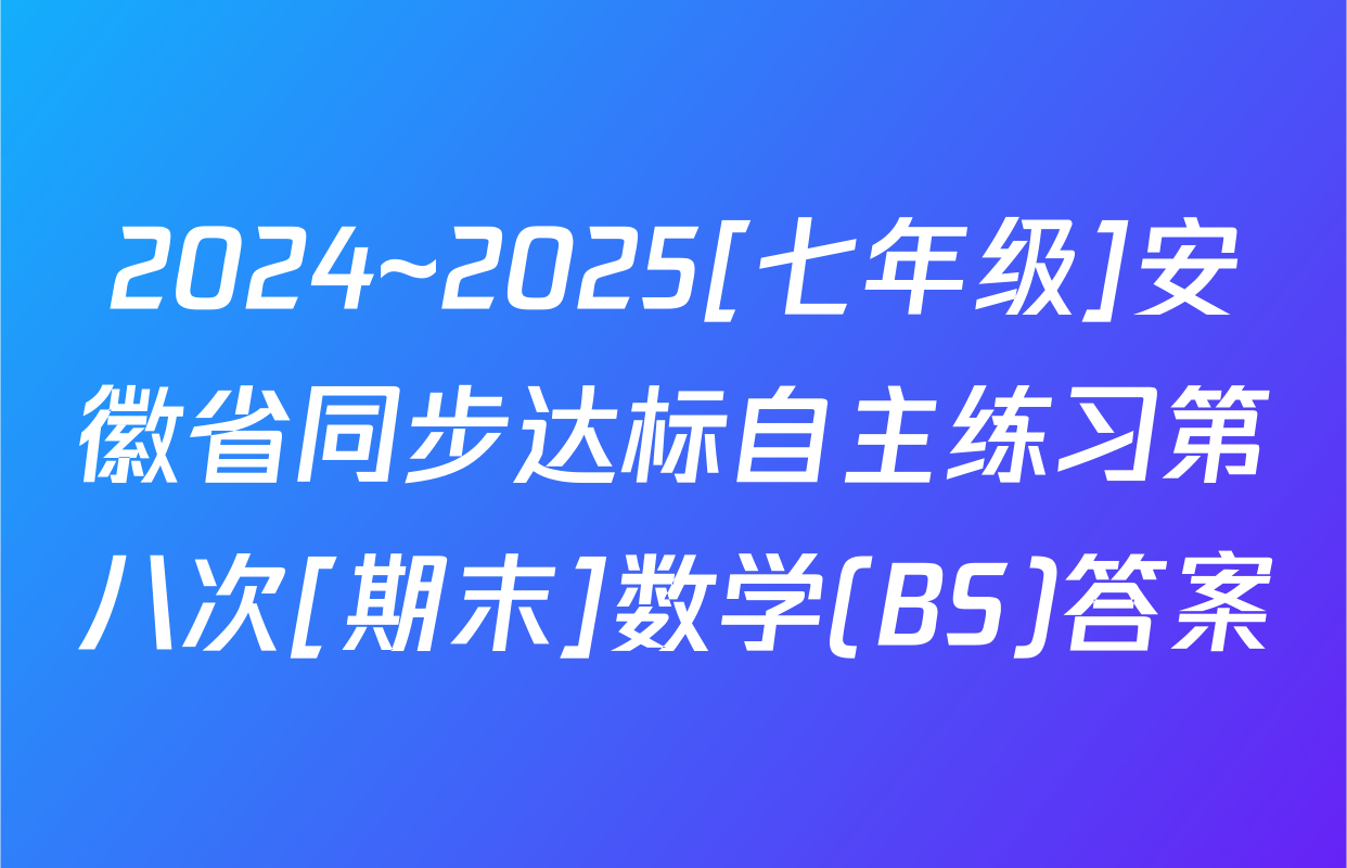 2024~2025[七年级]安徽省同步达标自主练习第八次[期末]数学(BS)答案