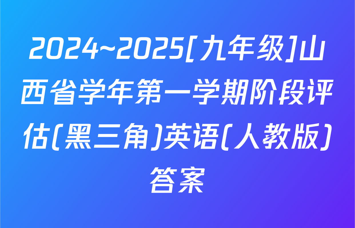 2024~2025[九年级]山西省学年第一学期阶段评估(黑三角)英语(人教版)答案