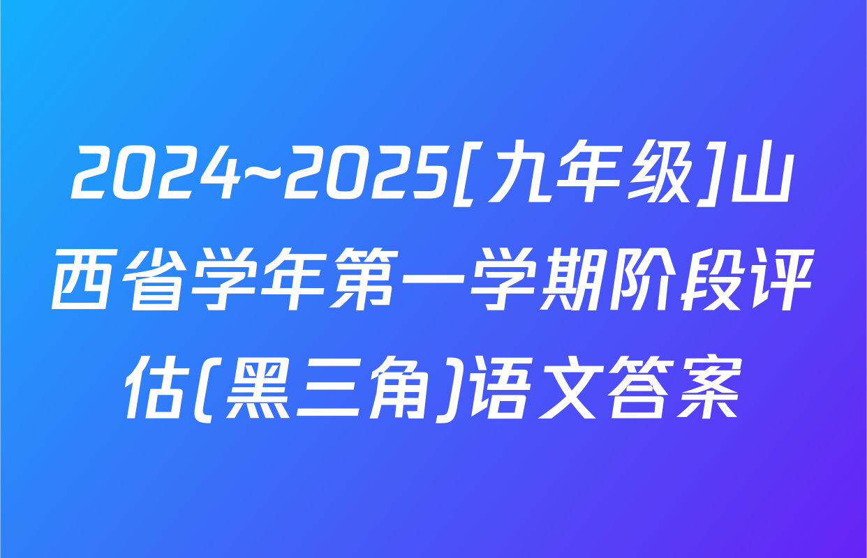 2024~2025[九年级]山西省学年第一学期阶段评估(黑三角)语文答案