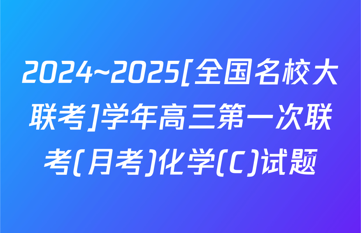 2024~2025[全国名校大联考]学年高三第一次联考(月考)化学(C)试题