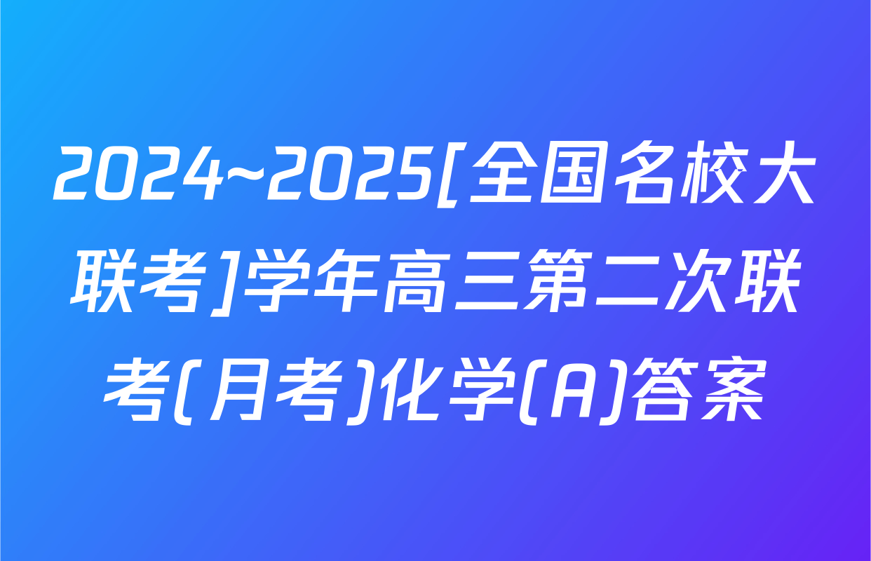 2024~2025[全国名校大联考]学年高三第二次联考(月考)化学(A)答案