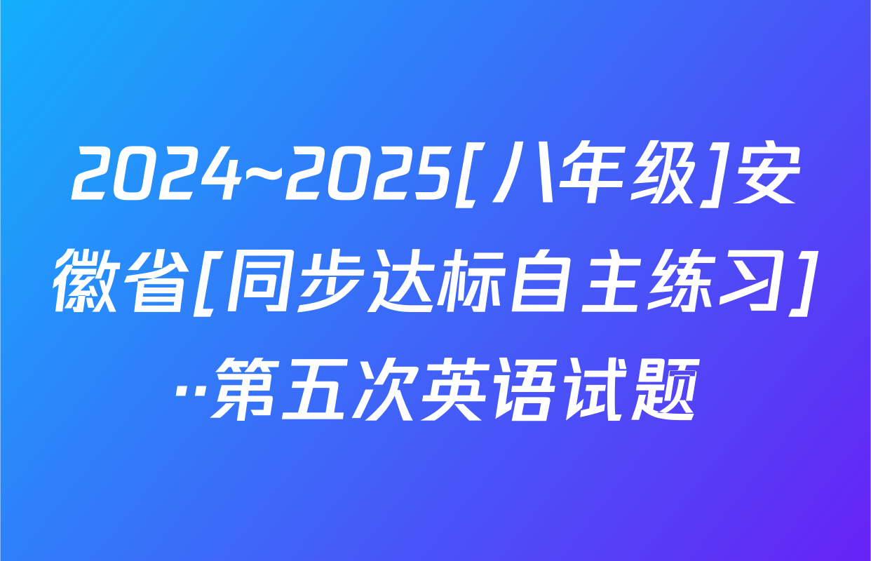 2024~2025[八年级]安徽省[同步达标自主练习]··第五次英语试题