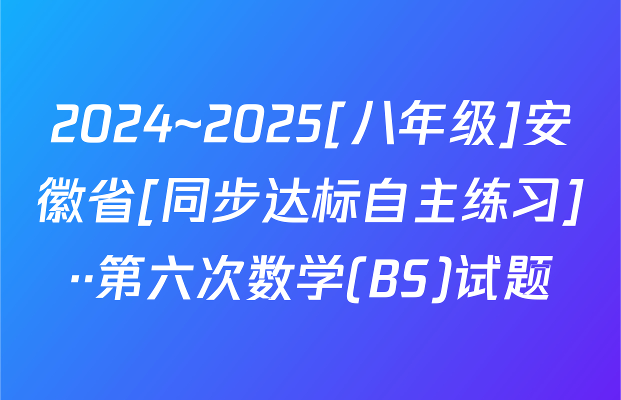2024~2025[八年级]安徽省[同步达标自主练习]··第六次数学(BS)试题