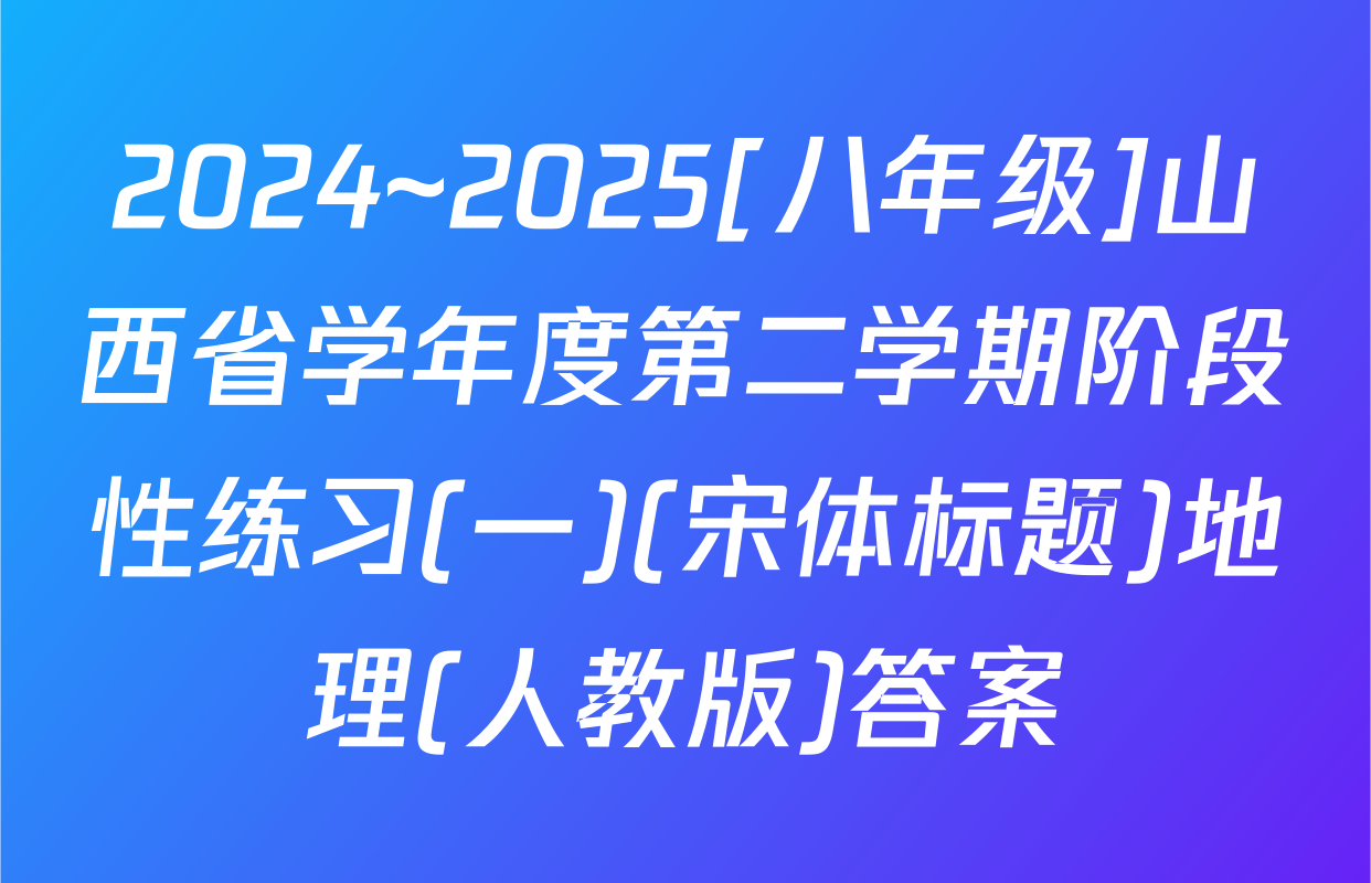 2024~2025[八年级]山西省学年度第二学期阶段性练习(一)(宋体标题)地理(人教版)答案