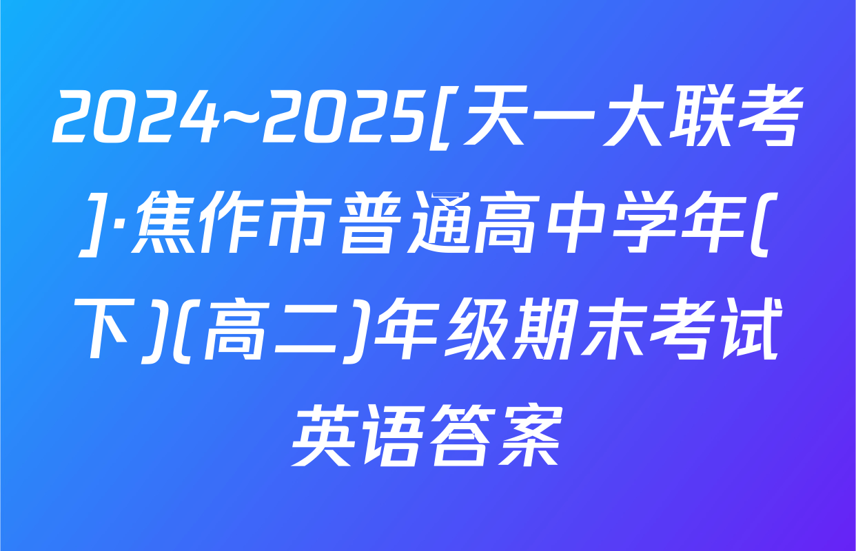 2024~2025[天一大联考]·焦作市普通高中学年(下)(高二)年级期末考试英语答案