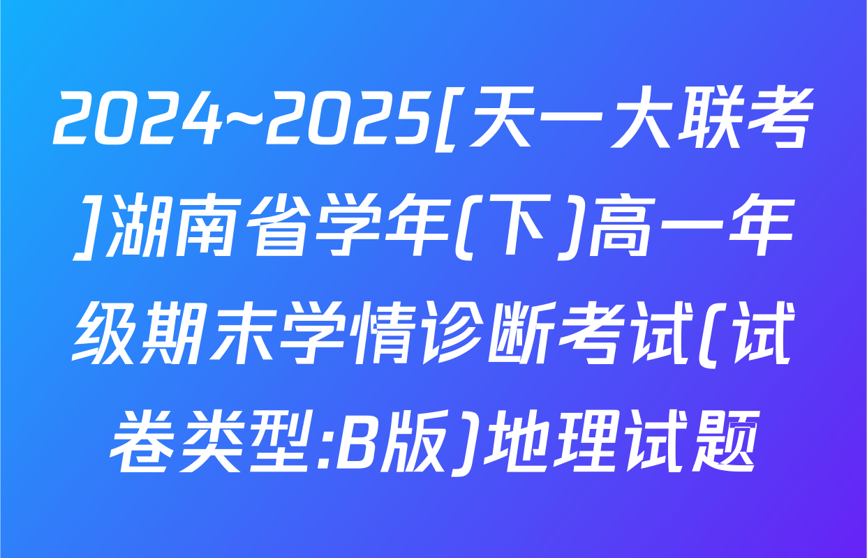 2024~2025[天一大联考]湖南省学年(下)高一年级期末学情诊断考试(试卷类型:B版)地理试题