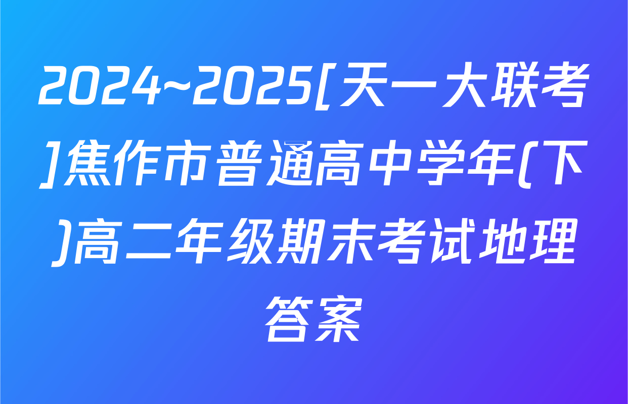 2024~2025[天一大联考]焦作市普通高中学年(下)高二年级期末考试地理答案