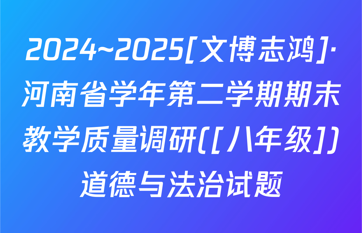 2024~2025[文博志鸿]·河南省学年第二学期期末教学质量调研([八年级])道德与法治试题