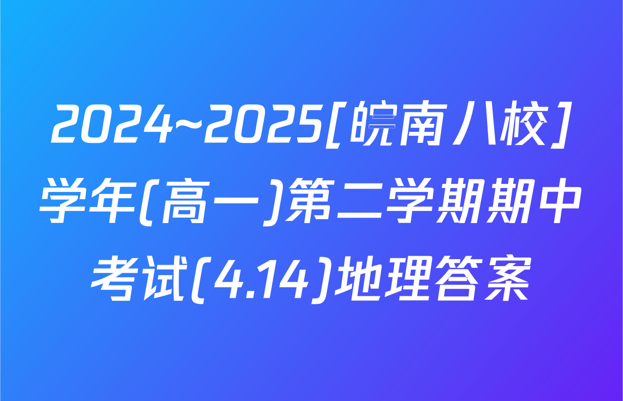 2024~2025[皖南八校]学年(高一)第二学期期中考试(4.14)地理答案