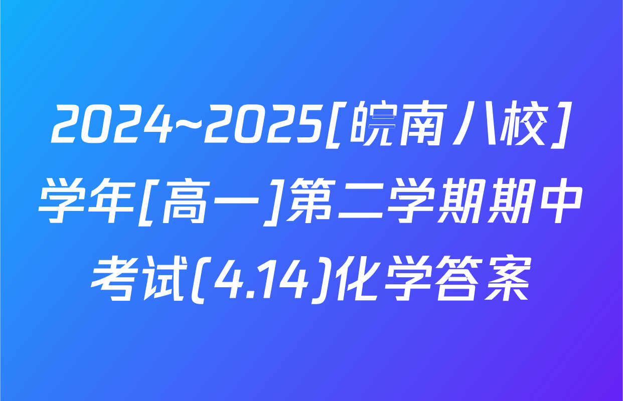 2024~2025[皖南八校]学年[高一]第二学期期中考试(4.14)化学答案