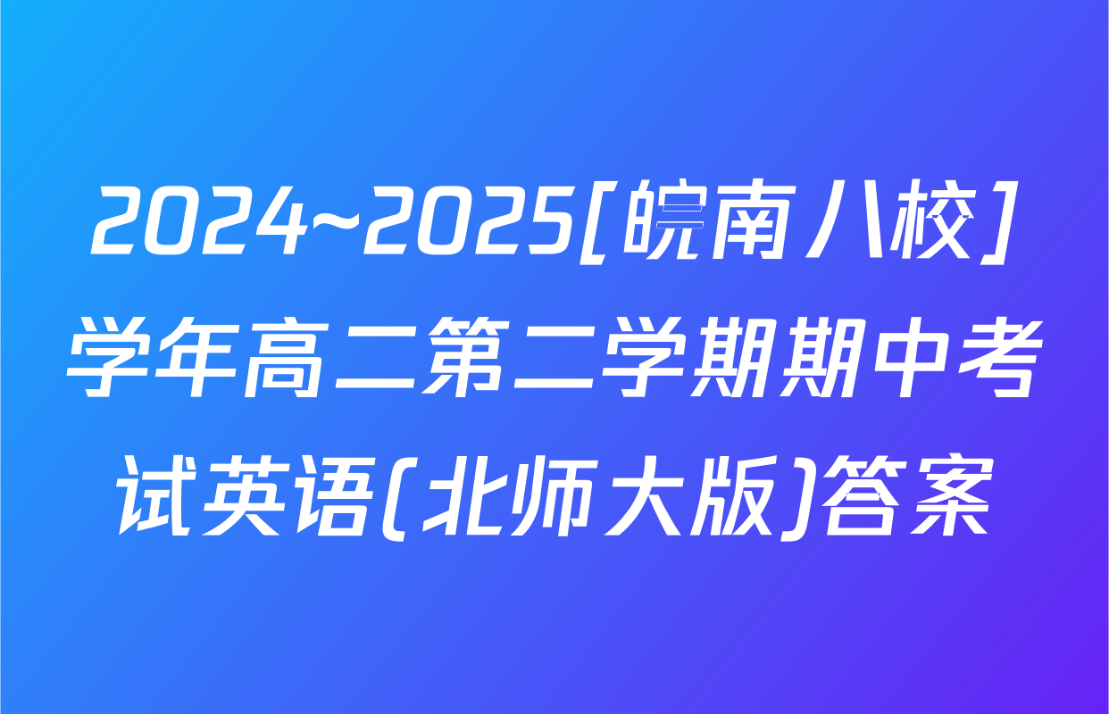 2024~2025[皖南八校]学年高二第二学期期中考试英语(北师大版)答案