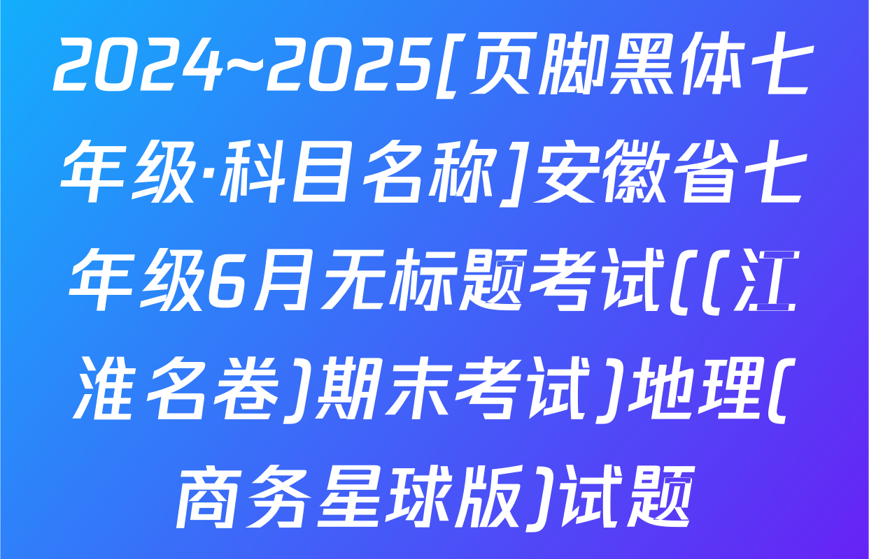 2024~2025[页脚黑体七年级·科目名称]安徽省七年级6月无标题考试((江淮名卷)期末考试)地理(商务星球版)试题