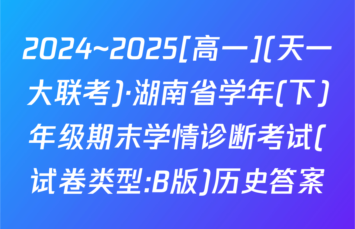 2024~2025[高一](天一大联考)·湖南省学年(下)年级期末学情诊断考试(试卷类型:B版)历史答案