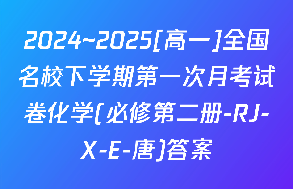 2024~2025[高一]全国名校下学期第一次月考试卷化学(必修第二册-RJ-X-E-唐)答案