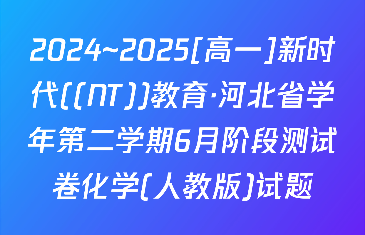 2024~2025[高一]新时代((NT))教育·河北省学年第二学期6月阶段测试卷化学(人教版)试题