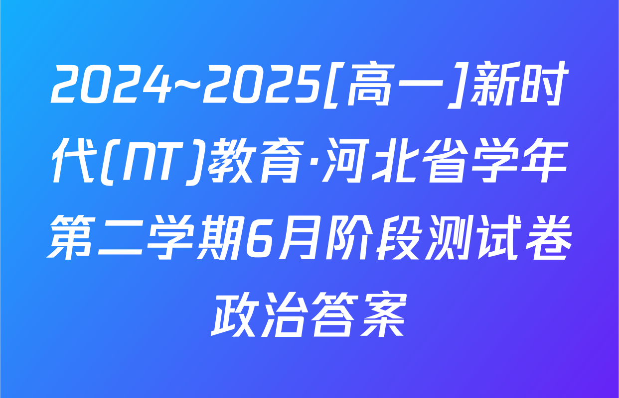 2024~2025[高一]新时代(NT)教育·河北省学年第二学期6月阶段测试卷政治答案