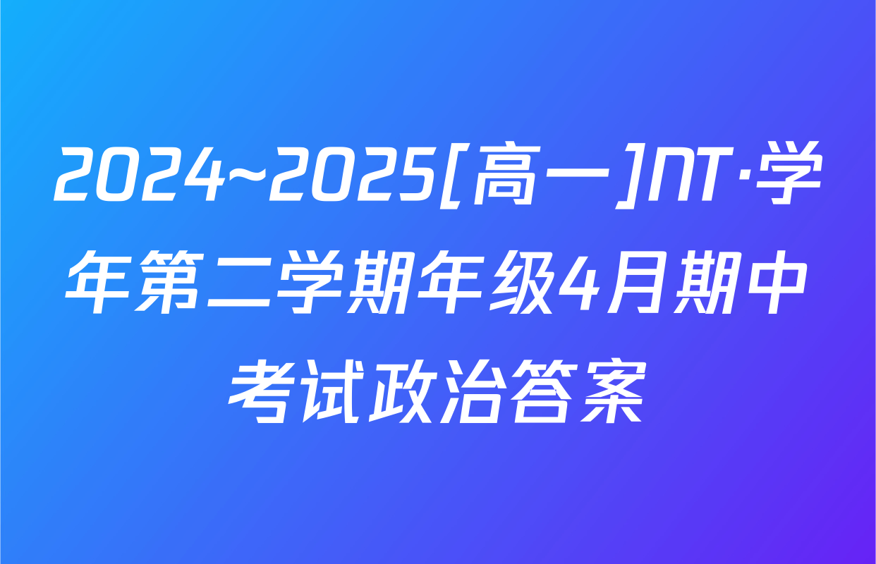 2024~2025[高一]NT·学年第二学期年级4月期中考试政治答案