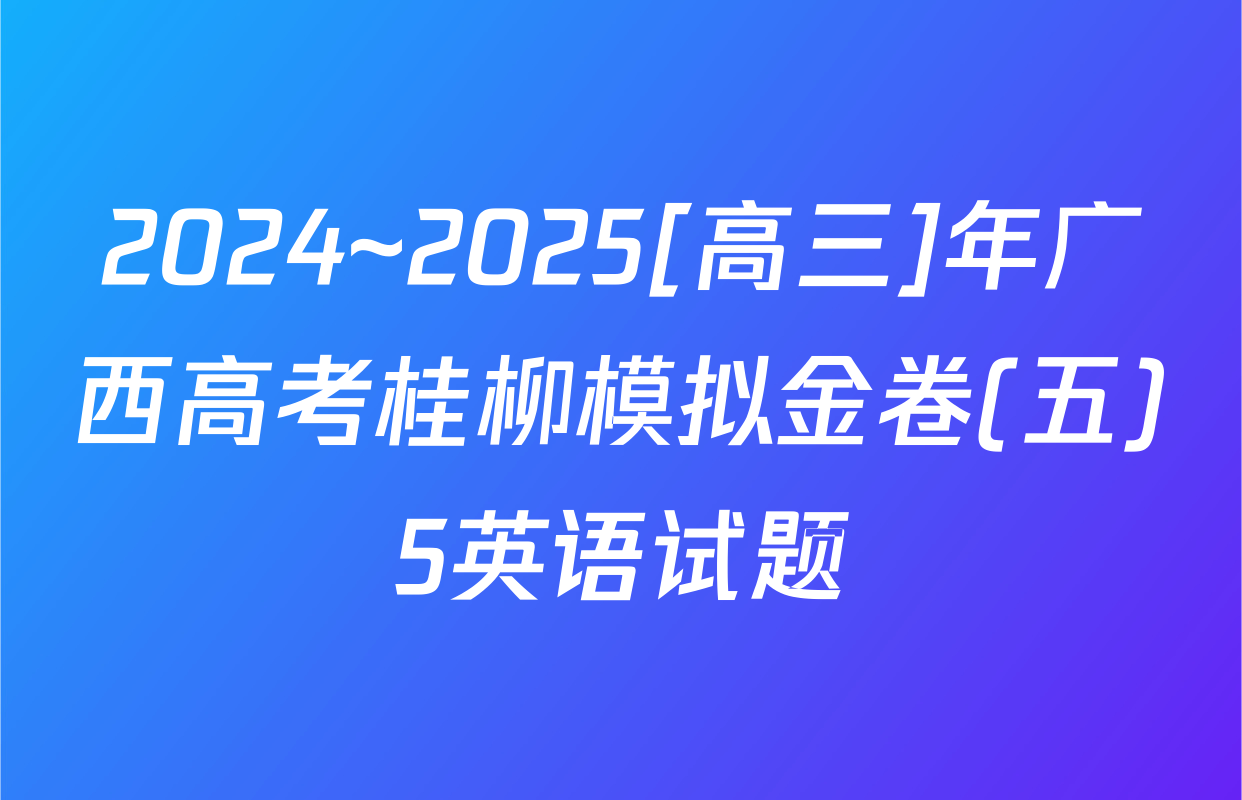 2024~2025[高三]年广西高考桂柳模拟金卷(五)5英语试题