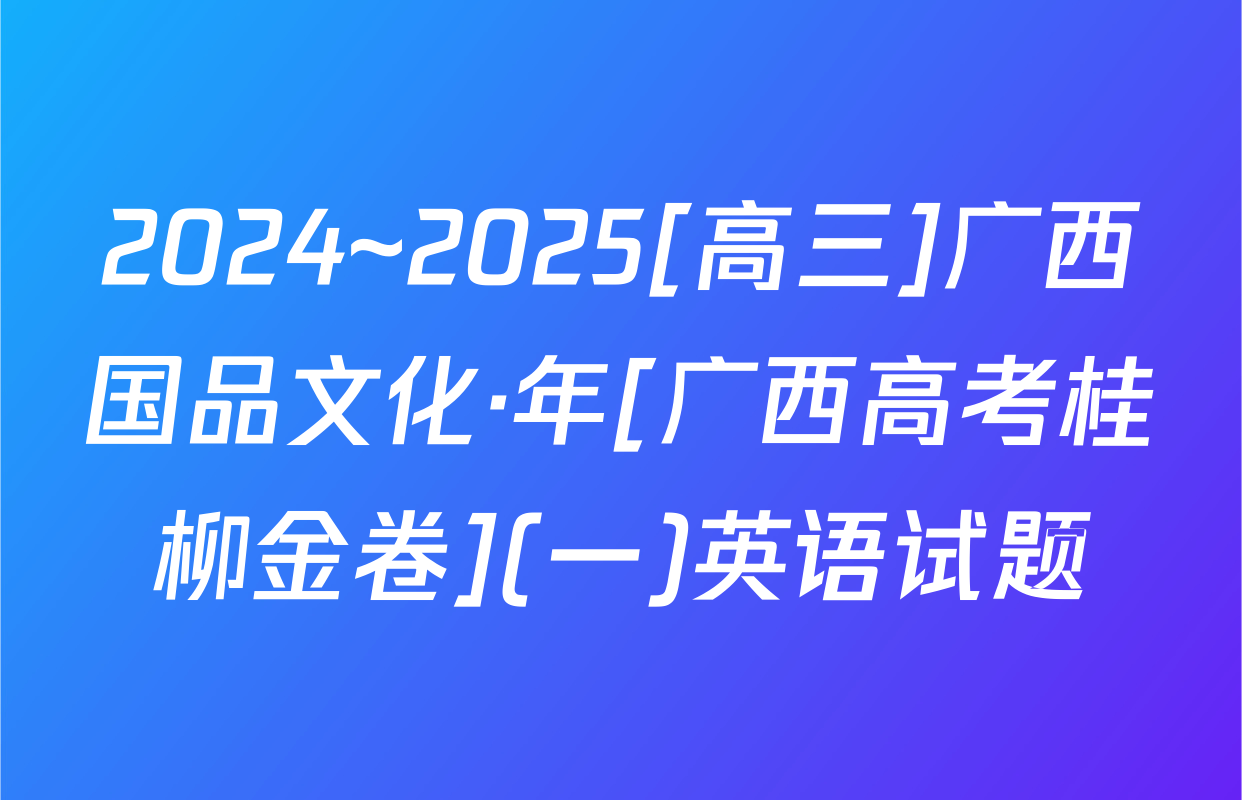 2024~2025[高三]广西国品文化·年[广西高考桂柳金卷](一)英语试题
