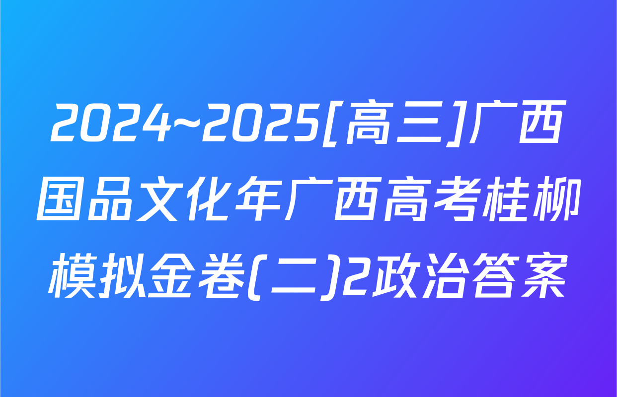 2024~2025[高三]广西国品文化年广西高考桂柳模拟金卷(二)2政治答案
