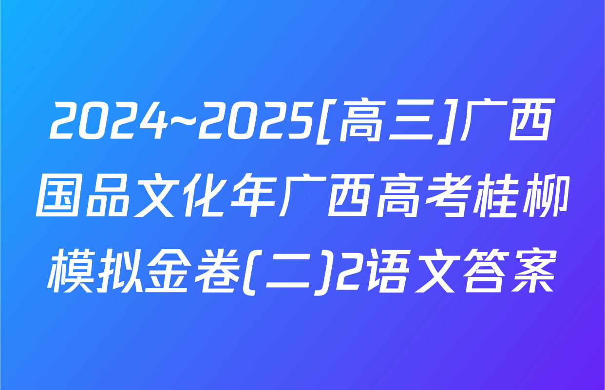 2024~2025[高三]广西国品文化年广西高考桂柳模拟金卷(二)2语文答案