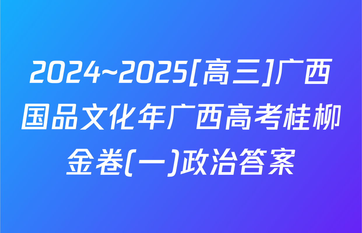 2024~2025[高三]广西国品文化年广西高考桂柳金卷(一)政治答案