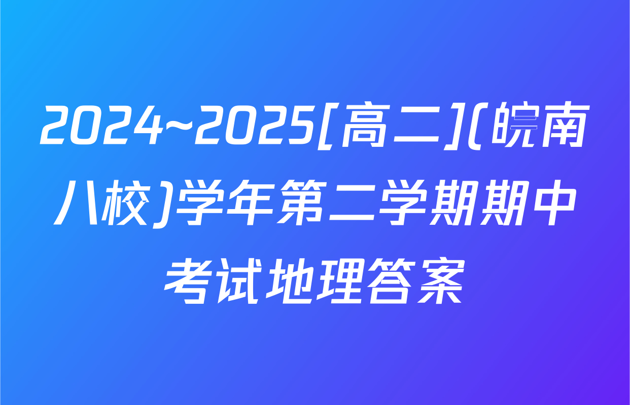 2024~2025[高二](皖南八校)学年第二学期期中考试地理答案