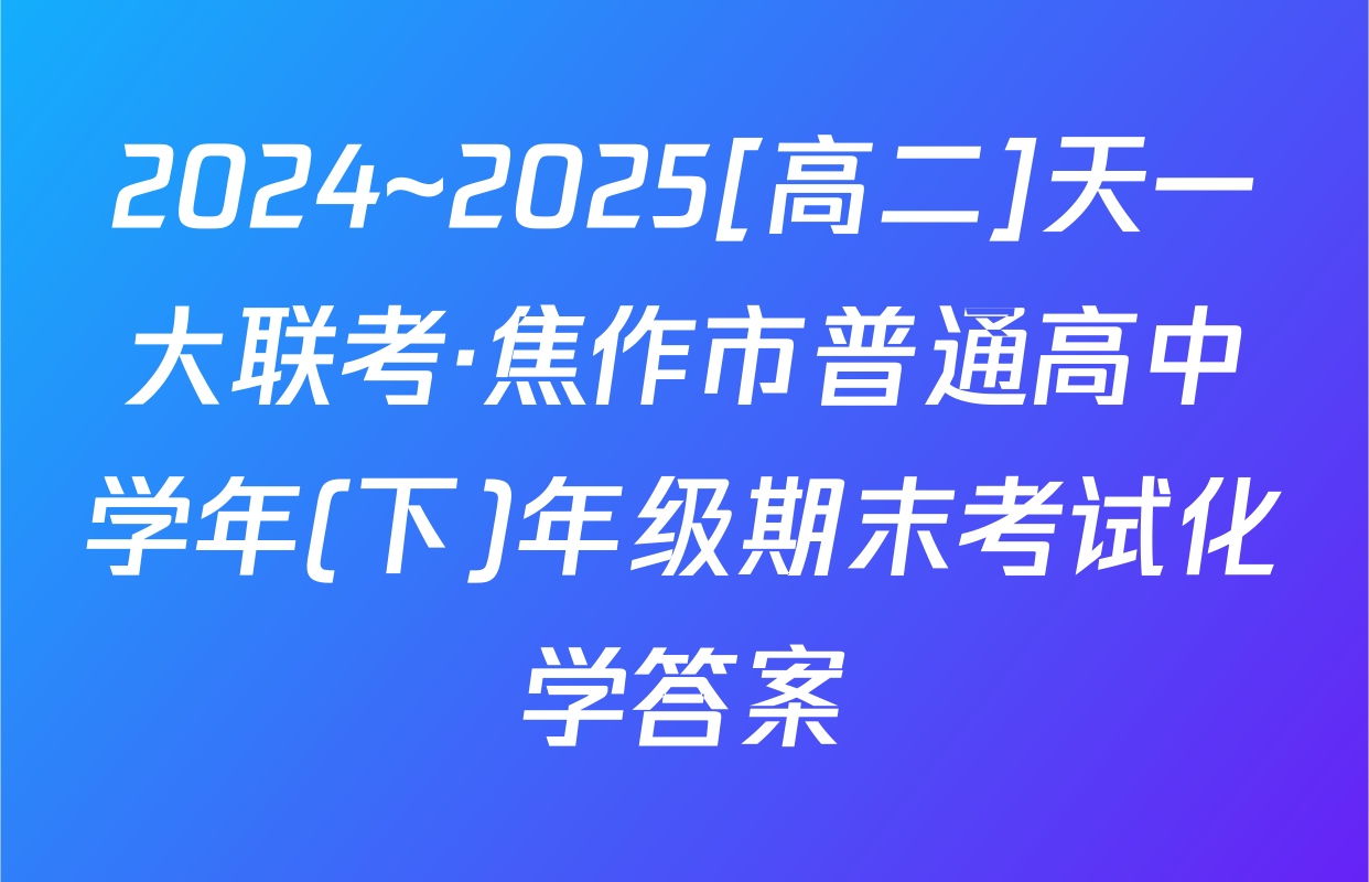 2024~2025[高二]天一大联考·焦作市普通高中学年(下)年级期末考试化学答案