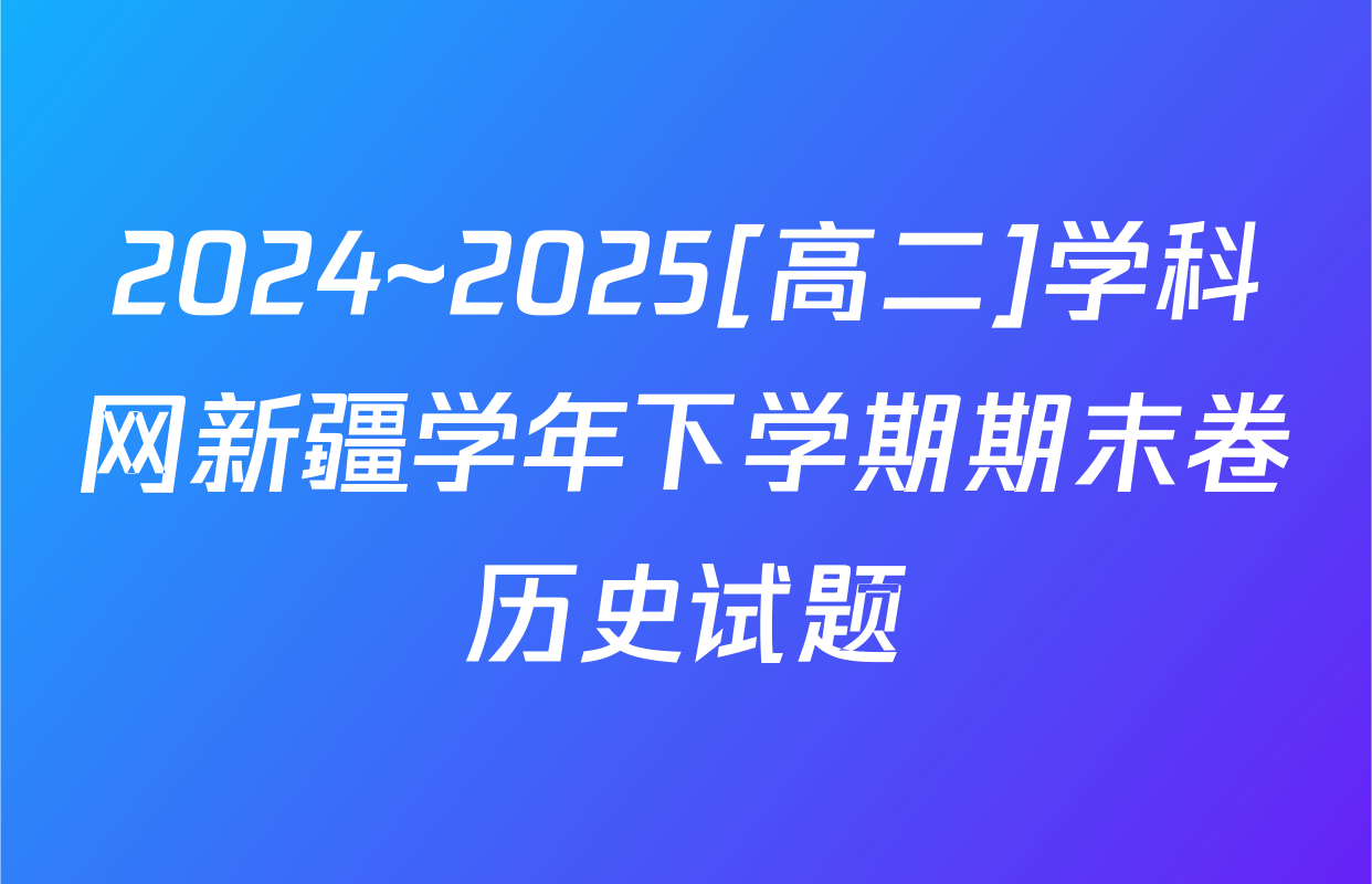 2024~2025[高二]学科网新疆学年下学期期末卷历史试题