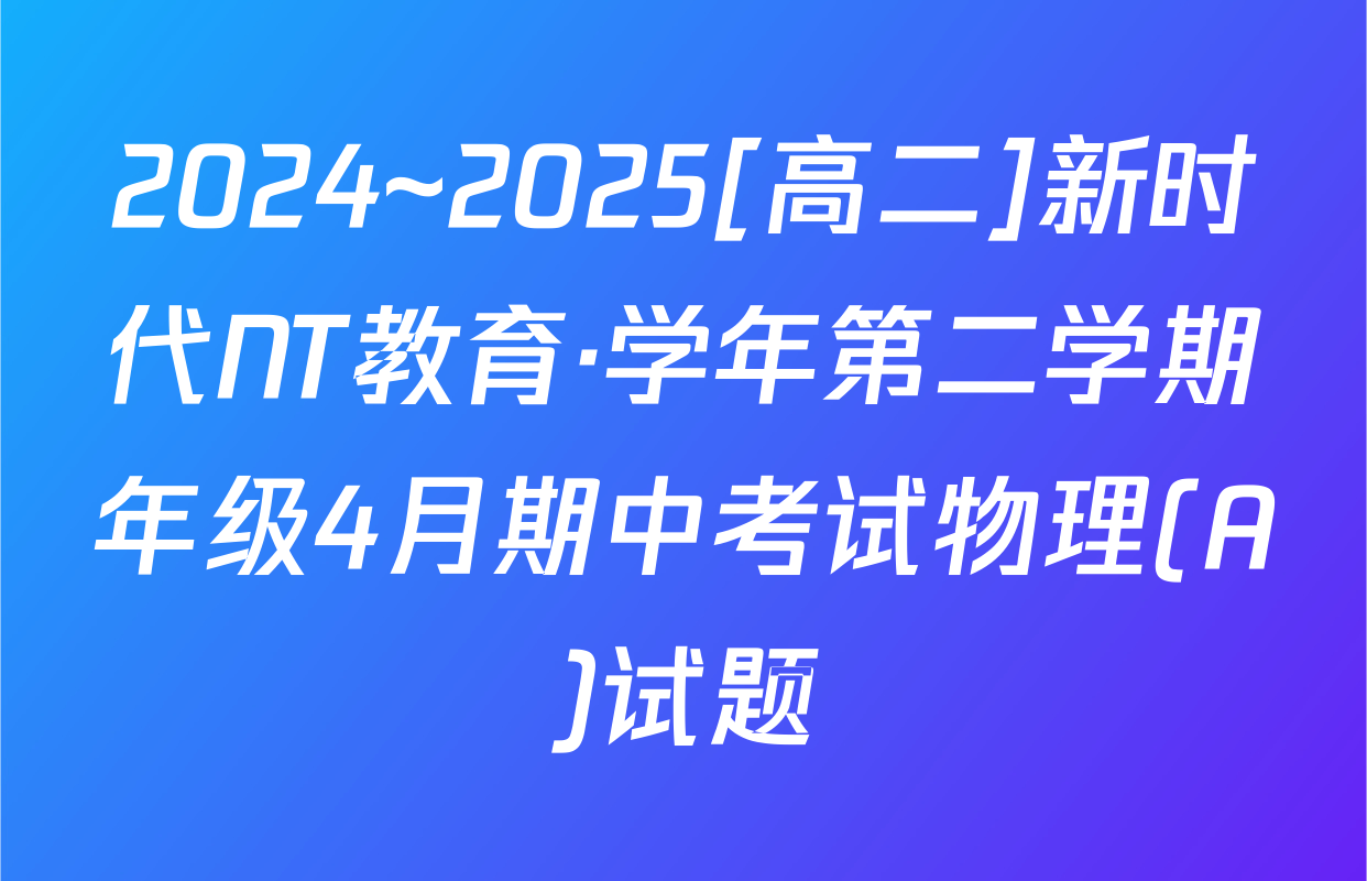 2024~2025[高二]新时代NT教育·学年第二学期年级4月期中考试物理(A)试题