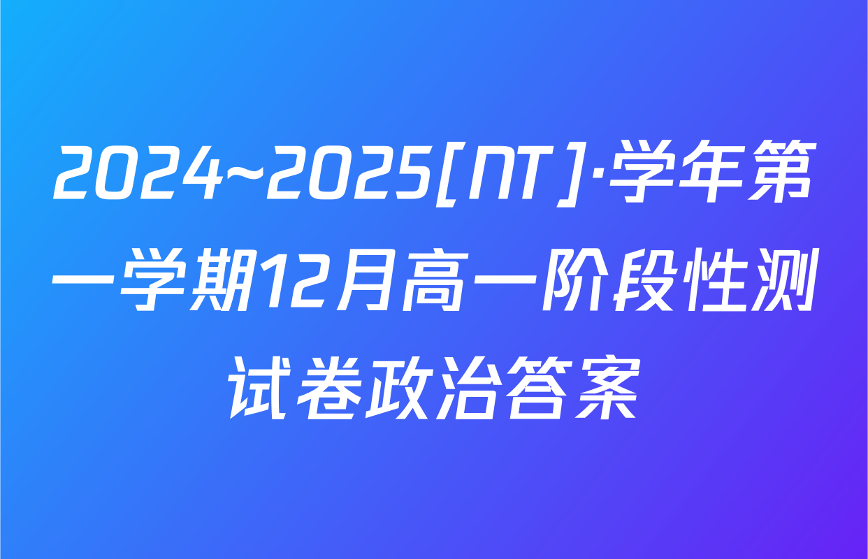 2024~2025[NT]·学年第一学期12月高一阶段性测试卷政治答案