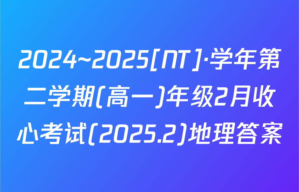 2024~2025[NT]·学年第二学期(高一)年级2月收心考试(2025.2)地理答案