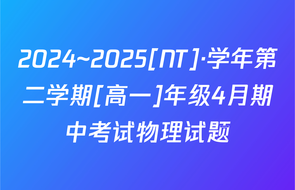 2024~2025[NT]·学年第二学期[高一]年级4月期中考试物理试题