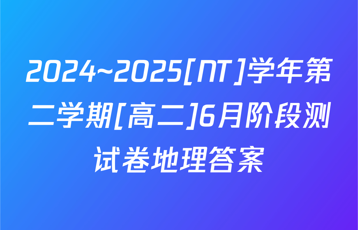 2024~2025[NT]学年第二学期[高二]6月阶段测试卷地理答案