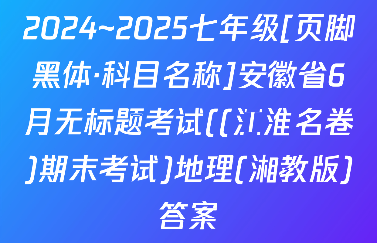 2024~2025七年级[页脚黑体·科目名称]安徽省6月无标题考试((江淮名卷)期末考试)地理(湘教版)答案