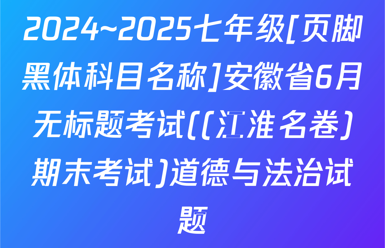 2024~2025七年级[页脚黑体科目名称]安徽省6月无标题考试((江淮名卷)期末考试)道德与法治试题