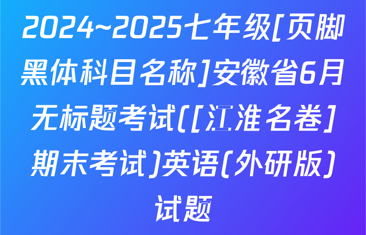 2024~2025七年级[页脚黑体科目名称]安徽省6月无标题考试([江淮名卷]期末考试)英语(外研版)试题